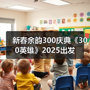 新春余韵300庆典《300英雄》2025出发（图1）