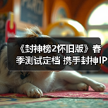 《封神榜2怀旧版》春季测试定档 携手封神IP共启神话新时代（图1）